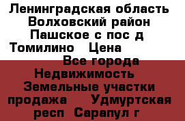 Ленинградская область Волховский район Пашское с/пос д. Томилино › Цена ­ 40 000 000 - Все города Недвижимость » Земельные участки продажа   . Удмуртская респ.,Сарапул г.